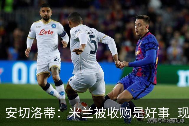 安切洛蒂：米兰被收购是好事 现在不谈回米兰可能